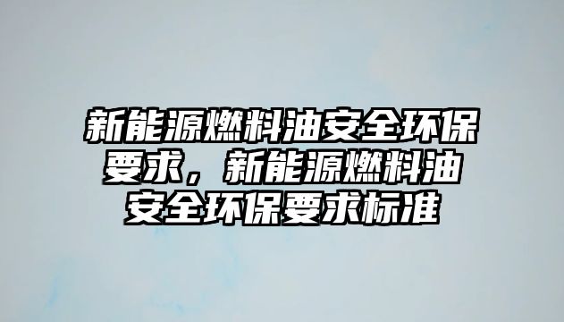 新能源燃料油安全環(huán)保要求，新能源燃料油安全環(huán)保要求標(biāo)準(zhǔn)