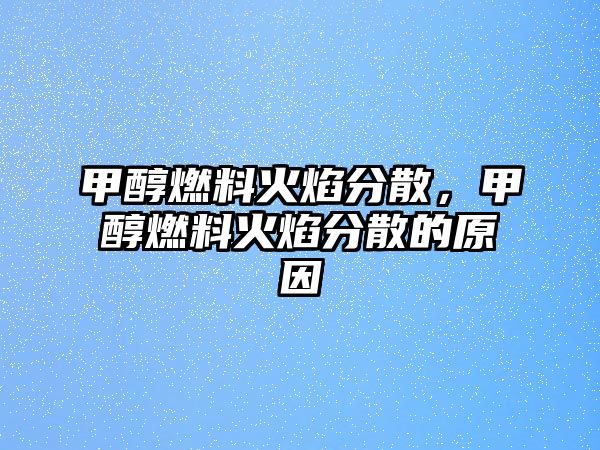 甲醇燃料火焰分散，甲醇燃料火焰分散的原因