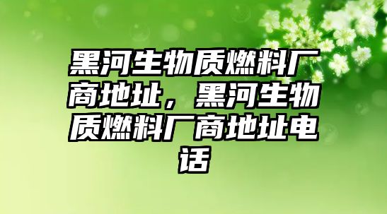 黑河生物質(zhì)燃料廠商地址，黑河生物質(zhì)燃料廠商地址電話