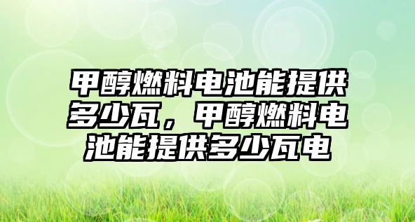 甲醇燃料電池能提供多少瓦，甲醇燃料電池能提供多少瓦電