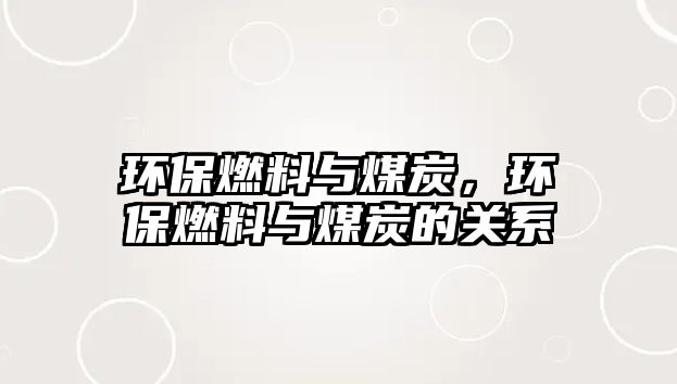 環(huán)保燃料與煤炭，環(huán)保燃料與煤炭的關(guān)系