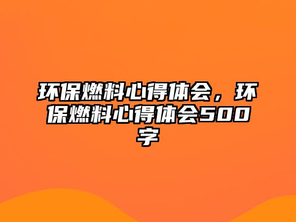 環(huán)保燃料心得體會(huì)，環(huán)保燃料心得體會(huì)500字