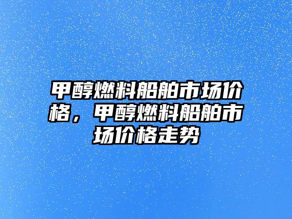 甲醇燃料船舶市場價格，甲醇燃料船舶市場價格走勢