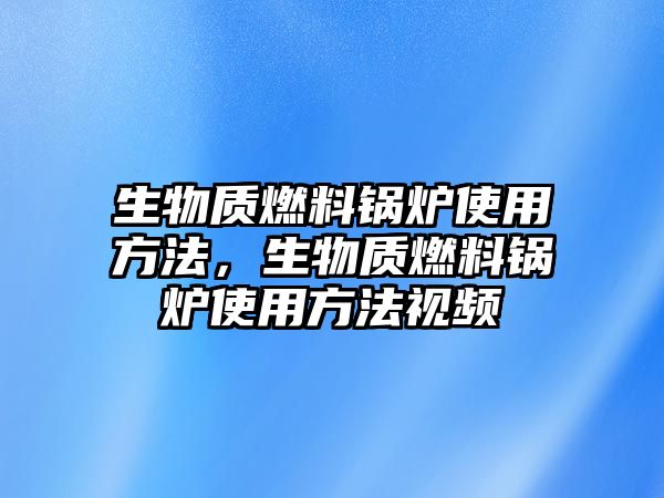 生物質(zhì)燃料鍋爐使用方法，生物質(zhì)燃料鍋爐使用方法視頻