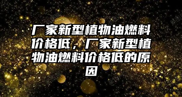 廠家新型植物油燃料價(jià)格低，廠家新型植物油燃料價(jià)格低的原因