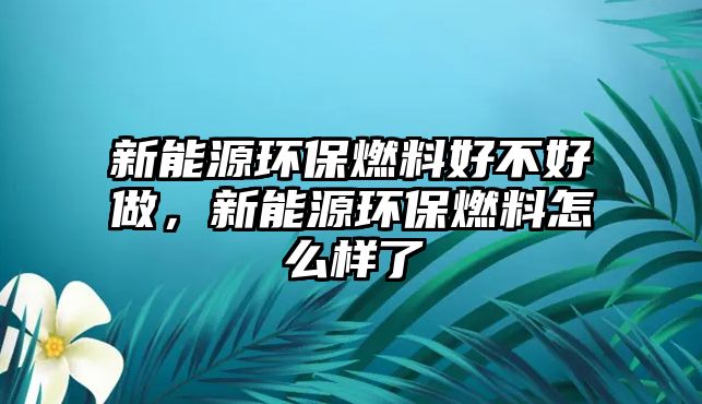 新能源環(huán)保燃料好不好做，新能源環(huán)保燃料怎么樣了