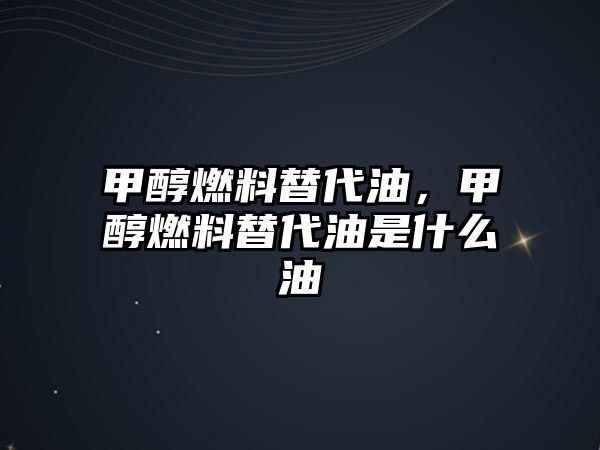 甲醇燃料替代油，甲醇燃料替代油是什么油