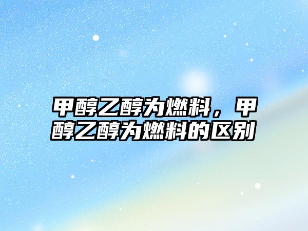 甲醇乙醇為燃料，甲醇乙醇為燃料的區(qū)別