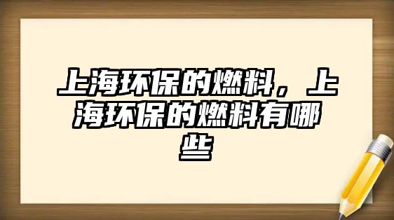 上海環(huán)保的燃料，上海環(huán)保的燃料有哪些