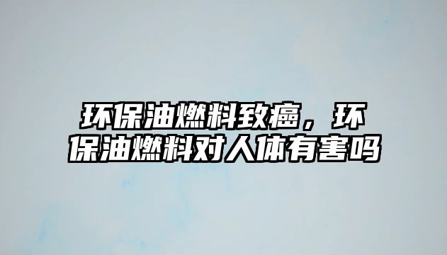 環(huán)保油燃料致癌，環(huán)保油燃料對人體有害嗎