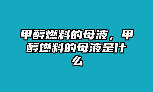 甲醇燃料的母液，甲醇燃料的母液是什么