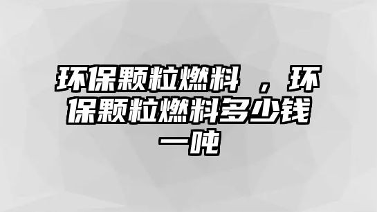 環(huán)保顆粒燃料朿，環(huán)保顆粒燃料多少錢一噸