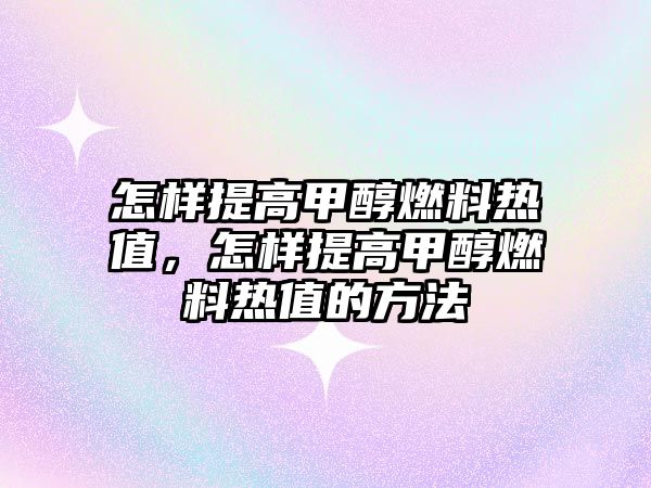 怎樣提高甲醇燃料熱值，怎樣提高甲醇燃料熱值的方法