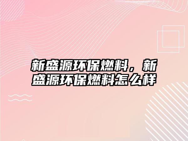 新盛源環(huán)保燃料，新盛源環(huán)保燃料怎么樣