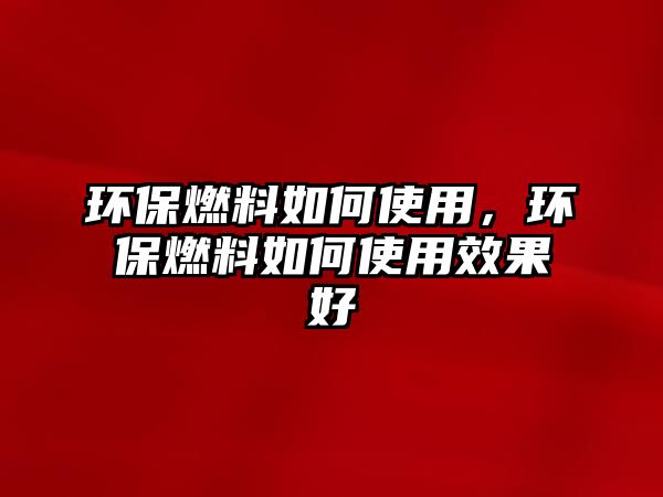 環(huán)保燃料如何使用，環(huán)保燃料如何使用效果好