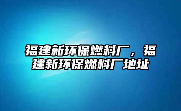 福建新環(huán)保燃料廠，福建新環(huán)保燃料廠地址