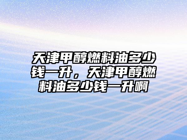 天津甲醇燃料油多少錢一升，天津甲醇燃料油多少錢一升啊