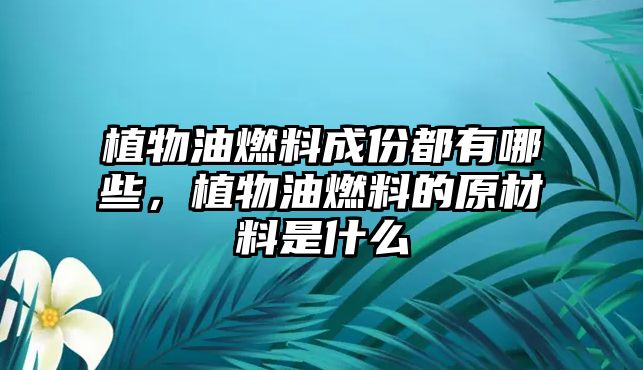 植物油燃料成份都有哪些，植物油燃料的原材料是什么