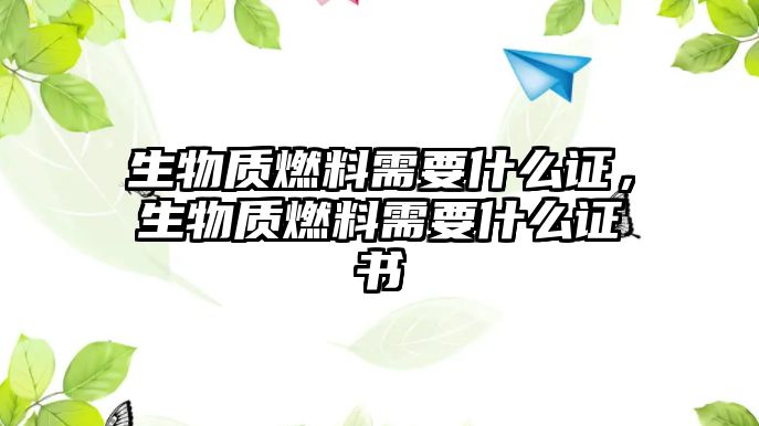 生物質(zhì)燃料需要什么證，生物質(zhì)燃料需要什么證書