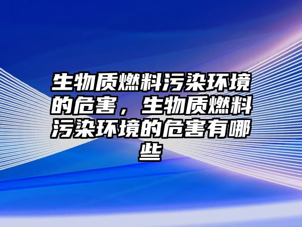 生物質燃料污染環(huán)境的危害，生物質燃料污染環(huán)境的危害有哪些