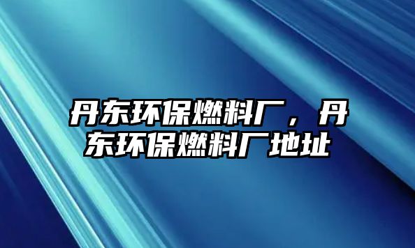 丹東環(huán)保燃料廠，丹東環(huán)保燃料廠地址