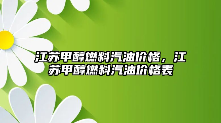 江蘇甲醇燃料汽油價(jià)格，江蘇甲醇燃料汽油價(jià)格表