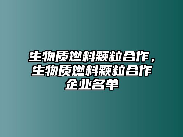 生物質(zhì)燃料顆粒合作，生物質(zhì)燃料顆粒合作企業(yè)名單