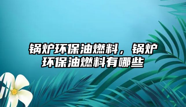 鍋爐環(huán)保油燃料，鍋爐環(huán)保油燃料有哪些