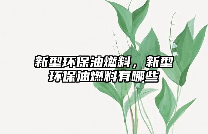 新型環(huán)保油燃料，新型環(huán)保油燃料有哪些