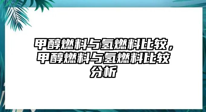 甲醇燃料與氫燃料比較，甲醇燃料與氫燃料比較分析