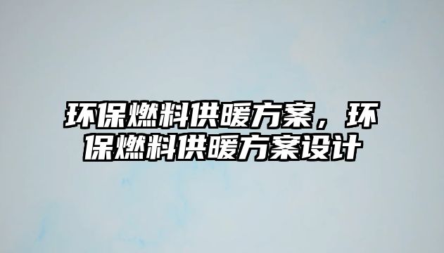 環(huán)保燃料供暖方案，環(huán)保燃料供暖方案設計