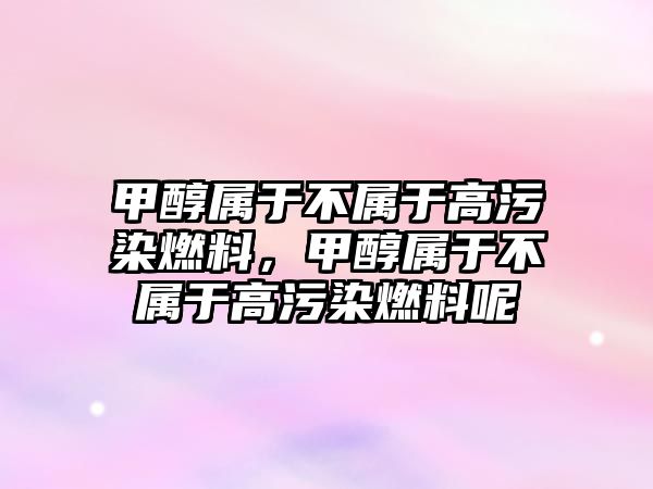 甲醇屬于不屬于高污染燃料，甲醇屬于不屬于高污染燃料呢