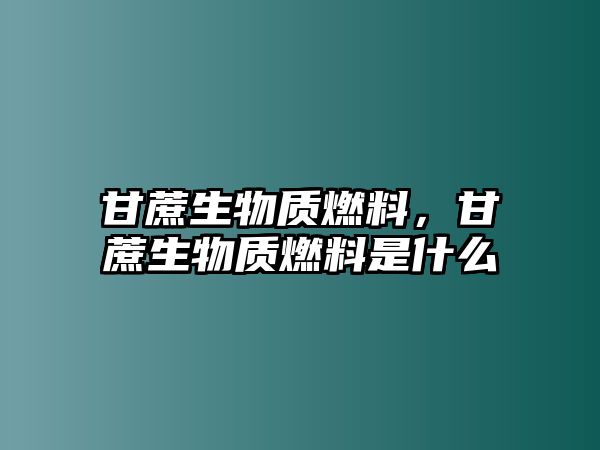 甘蔗生物質燃料，甘蔗生物質燃料是什么