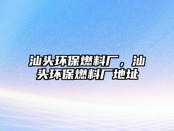 汕頭環(huán)保燃料廠，汕頭環(huán)保燃料廠地址