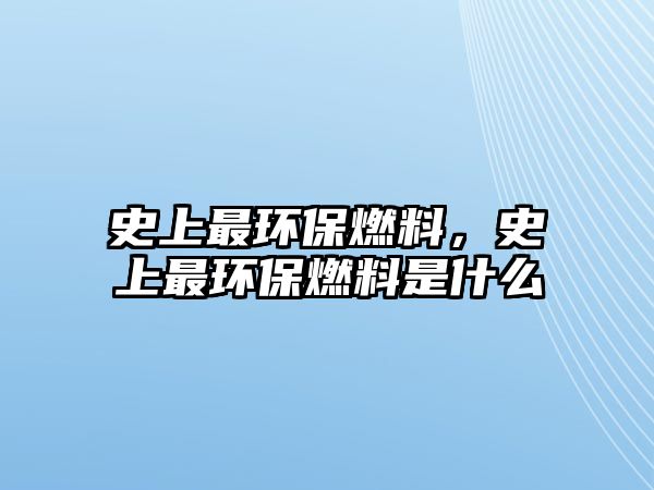 史上最環(huán)保燃料，史上最環(huán)保燃料是什么