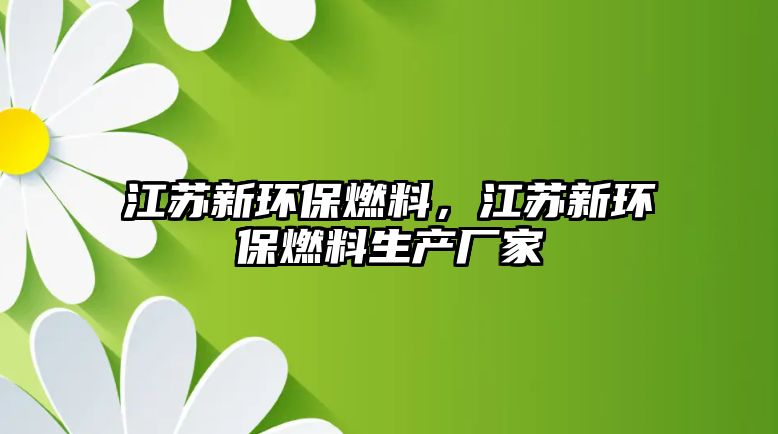 江蘇新環(huán)保燃料，江蘇新環(huán)保燃料生產(chǎn)廠家