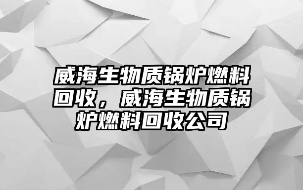 威海生物質(zhì)鍋爐燃料回收，威海生物質(zhì)鍋爐燃料回收公司