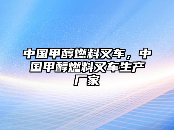 中國(guó)甲醇燃料叉車(chē)，中國(guó)甲醇燃料叉車(chē)生產(chǎn)廠家