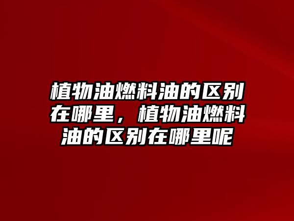 植物油燃料油的區(qū)別在哪里，植物油燃料油的區(qū)別在哪里呢