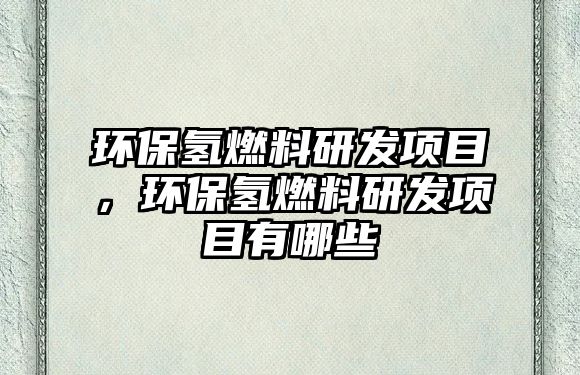 環(huán)保氫燃料研發(fā)項目，環(huán)保氫燃料研發(fā)項目有哪些