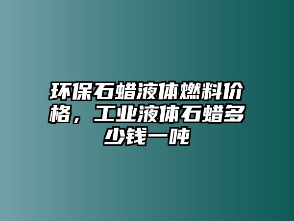 環(huán)保石蠟液體燃料價格，工業(yè)液體石蠟多少錢一噸