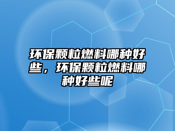 環(huán)保顆粒燃料哪種好些，環(huán)保顆粒燃料哪種好些呢