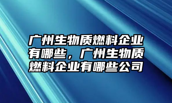 廣州生物質(zhì)燃料企業(yè)有哪些，廣州生物質(zhì)燃料企業(yè)有哪些公司