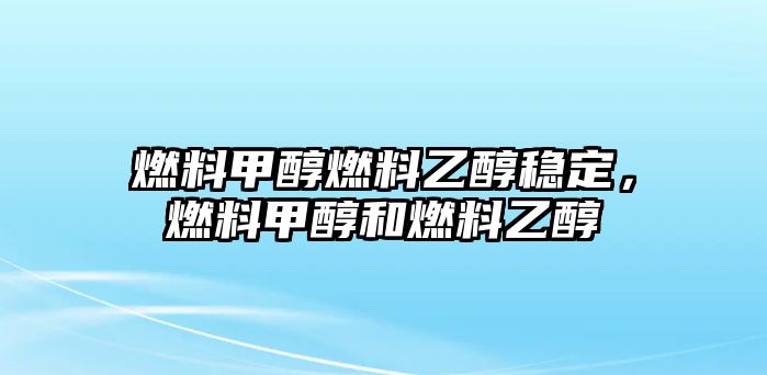 燃料甲醇燃料乙醇穩(wěn)定，燃料甲醇和燃料乙醇