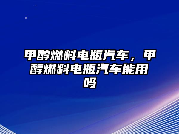 甲醇燃料電瓶汽車(chē)，甲醇燃料電瓶汽車(chē)能用嗎