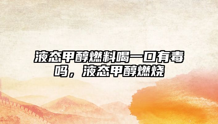 液態(tài)甲醇燃料喝一口有毒嗎，液態(tài)甲醇燃燒