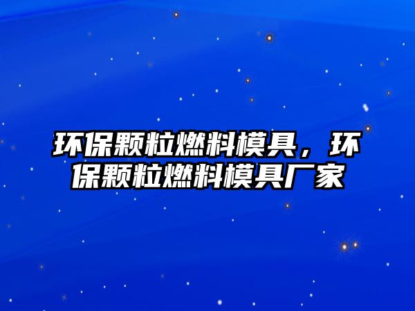 環(huán)保顆粒燃料模具，環(huán)保顆粒燃料模具廠家