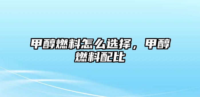 甲醇燃料怎么選擇，甲醇燃料配比