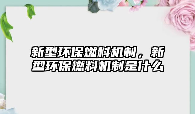 新型環(huán)保燃料機制，新型環(huán)保燃料機制是什么