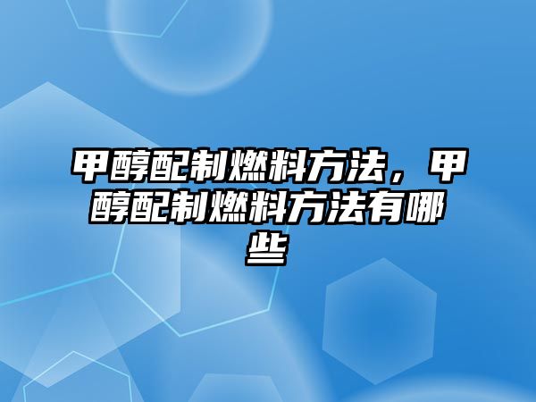 甲醇配制燃料方法，甲醇配制燃料方法有哪些